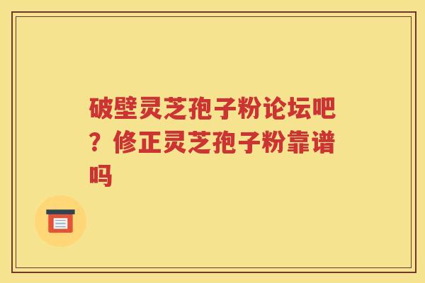 破壁灵芝孢子粉论坛吧？修正灵芝孢子粉靠谱吗