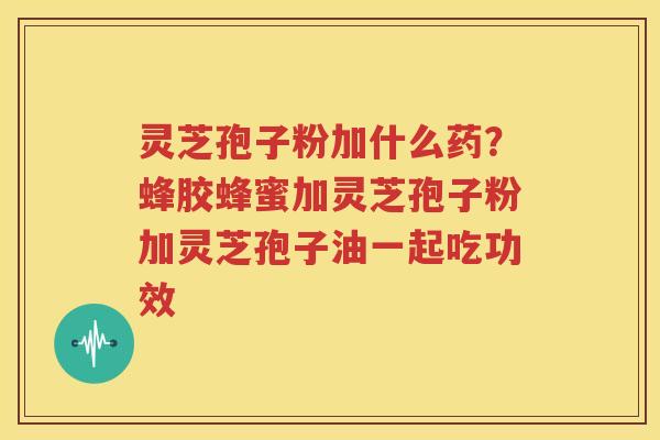 灵芝孢子粉加什么药？蜂胶蜂蜜加灵芝孢子粉加灵芝孢子油一起吃功效