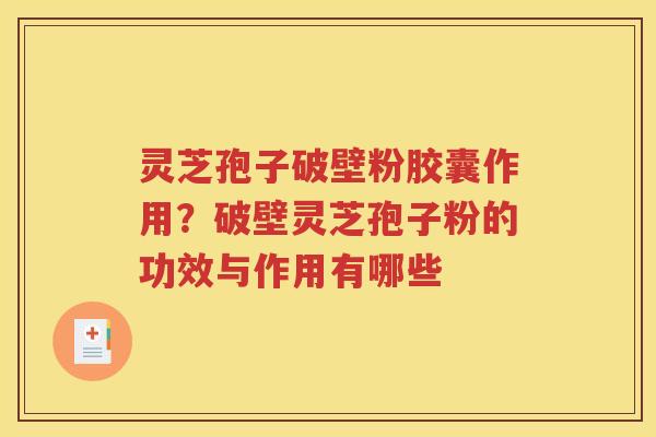 灵芝孢子破壁粉胶囊作用？破壁灵芝孢子粉的功效与作用有哪些