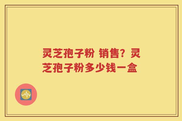 灵芝孢子粉 销售？灵芝孢子粉多少钱一盒