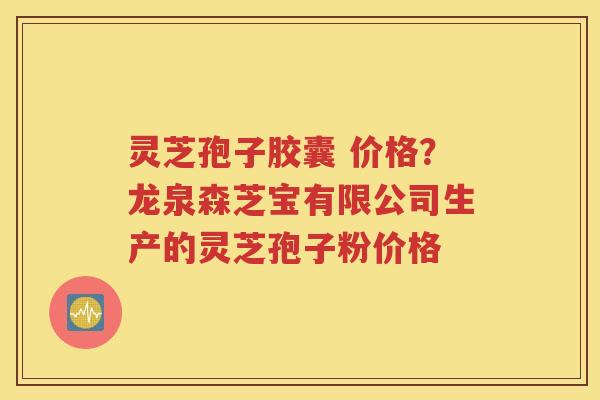 灵芝孢子胶囊 价格？龙泉森芝宝有限公司生产的灵芝孢子粉价格