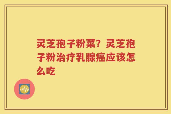 灵芝孢子粉菜？灵芝孢子粉治疗乳腺癌应该怎么吃