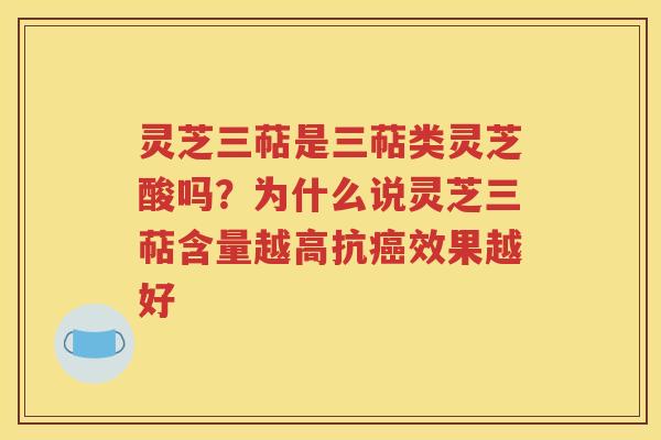 灵芝三萜是三萜类灵芝酸吗？为什么说灵芝三萜含量越高抗癌效果越好