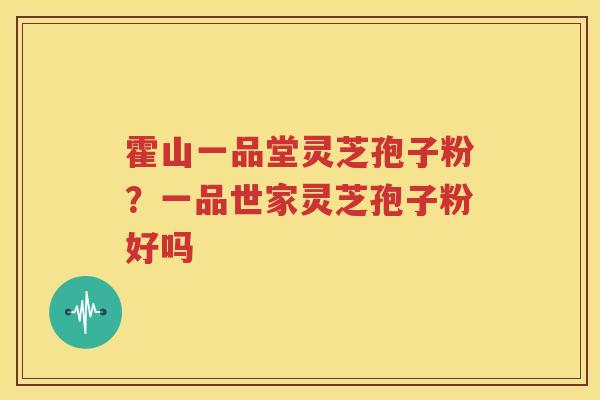 霍山一品堂灵芝孢子粉？一品世家灵芝孢子粉好吗