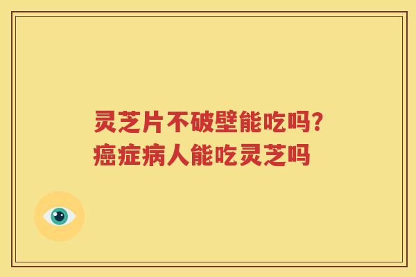 灵芝片不破壁能吃吗？癌症病人能吃灵芝吗