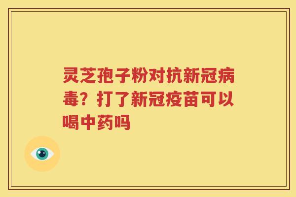 灵芝孢子粉对抗新冠病毒？打了新冠疫苗可以喝中药吗