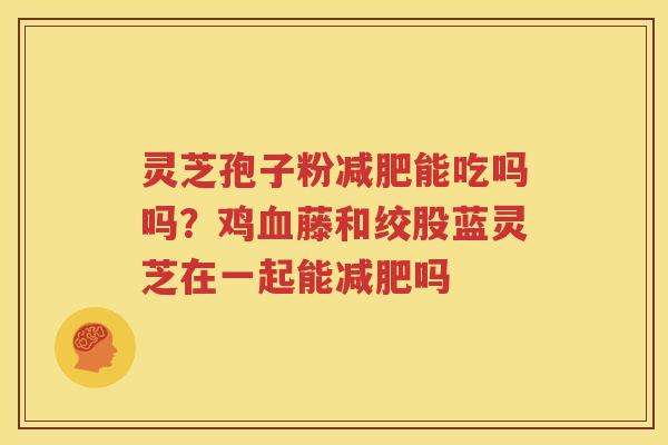 灵芝孢子粉减肥能吃吗吗？鸡血藤和绞股蓝灵芝在一起能减肥吗