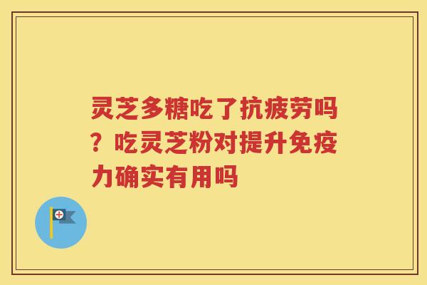 灵芝多糖吃了抗疲劳吗？吃灵芝粉对提升免疫力确实有用吗