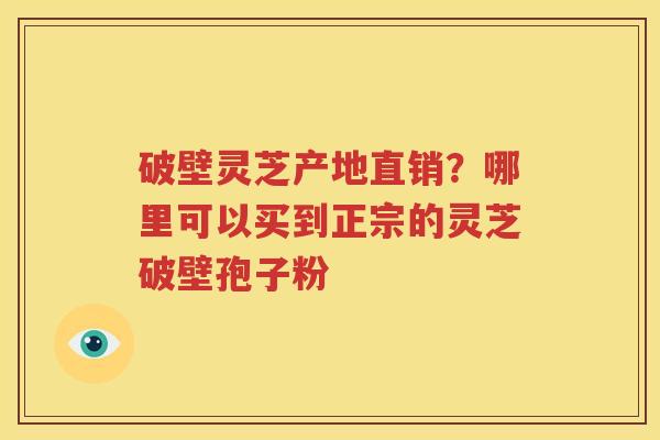 破壁灵芝产地直销？哪里可以买到正宗的灵芝破壁孢子粉