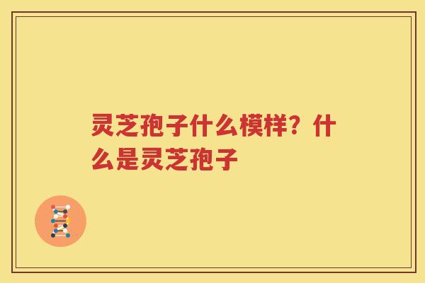 灵芝孢子什么模样？什么是灵芝孢子