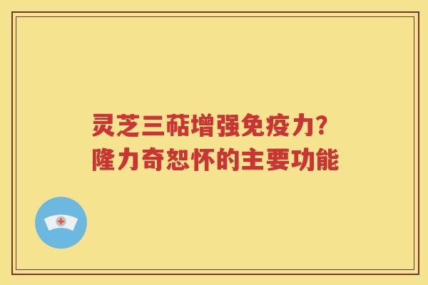 灵芝三萜增强免疫力？隆力奇恕怀的主要功能