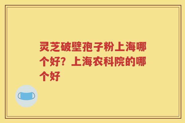 灵芝破壁孢子粉上海哪个好？上海农科院的哪个好