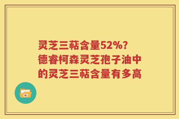 灵芝三萜含量52%？德睿柯森灵芝孢子油中的灵芝三萜含量有多高