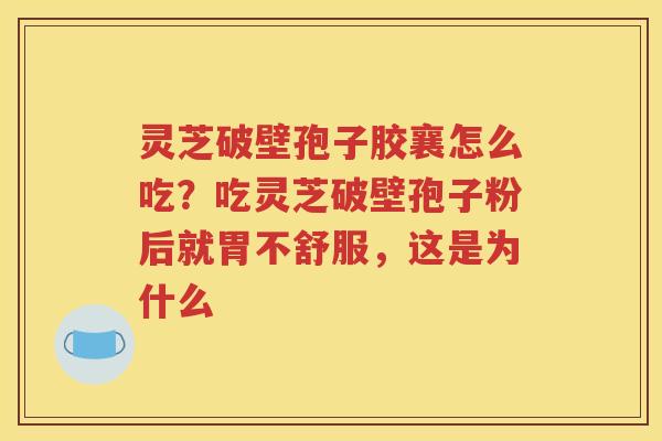 灵芝破壁孢子胶襄怎么吃？吃灵芝破壁孢子粉后就胃不舒服，这是为什么