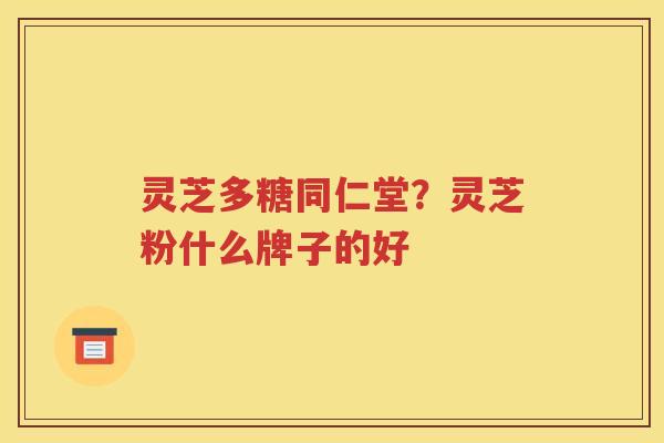 灵芝多糖同仁堂？灵芝粉什么牌子的好