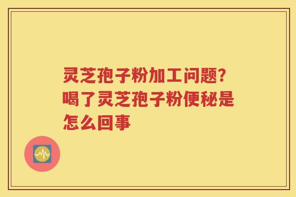灵芝孢子粉加工问题？喝了灵芝孢子粉便秘是怎么回事
