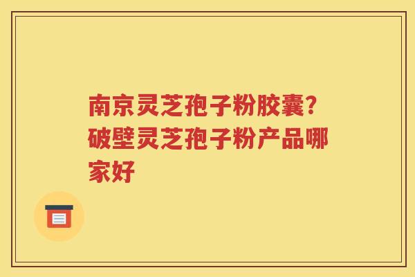 南京灵芝孢子粉胶囊？破壁灵芝孢子粉产品哪家好