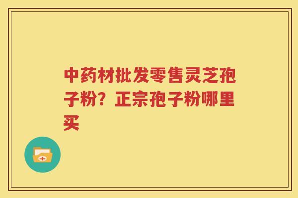 中药材批发零售灵芝孢子粉？正宗孢子粉哪里买