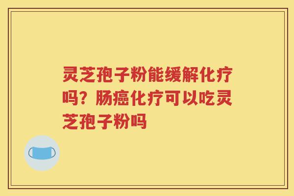 灵芝孢子粉能缓解化疗吗？肠癌化疗可以吃灵芝孢子粉吗