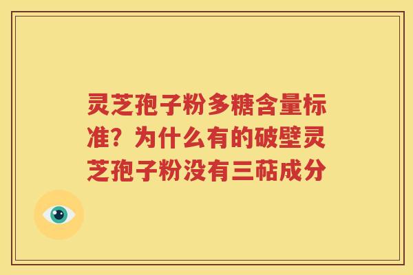 灵芝孢子粉多糖含量标准？为什么有的破壁灵芝孢子粉没有三萜成分