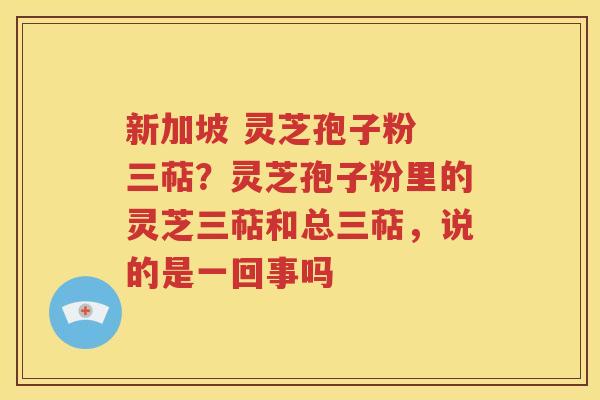 新加坡 灵芝孢子粉 三萜？灵芝孢子粉里的灵芝三萜和总三萜，说的是一回事吗