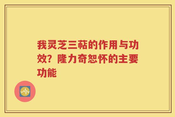 我灵芝三萜的作用与功效？隆力奇恕怀的主要功能