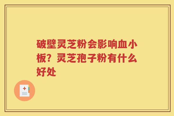 破壁灵芝粉会影响血小板？灵芝孢子粉有什么好处