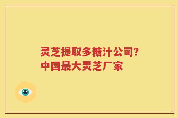 灵芝提取多糖汁公司？中国最大灵芝厂家