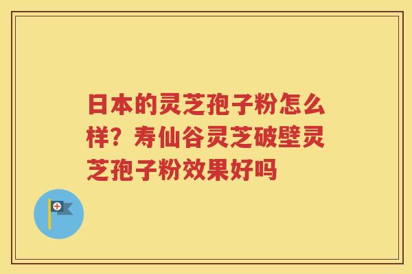 日本的灵芝孢子粉怎么样？寿仙谷灵芝破壁灵芝孢子粉效果好吗