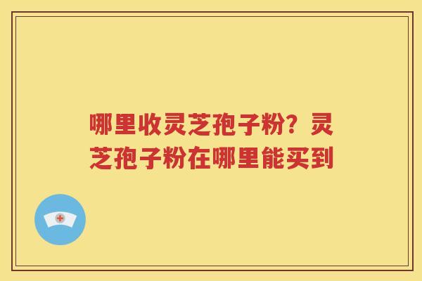 哪里收灵芝孢子粉？灵芝孢子粉在哪里能买到
