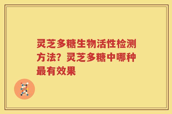 灵芝多糖生物活性检测方法？灵芝多糖中哪种最有效果