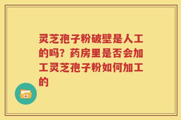 灵芝孢子粉破壁是人工的吗？药房里是否会加工灵芝孢子粉如何加工的