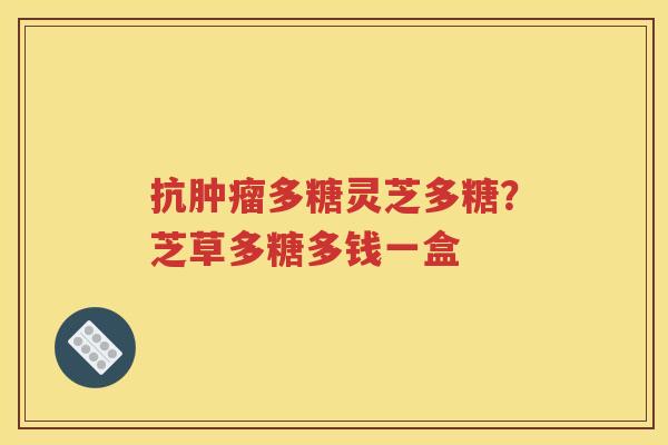 抗肿瘤多糖灵芝多糖？芝草多糖多钱一盒