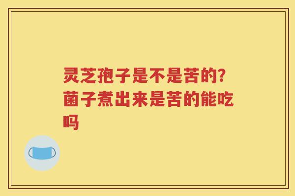 灵芝孢子是不是苦的？菌子煮出来是苦的能吃吗