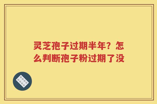 灵芝孢子过期半年？怎么判断孢子粉过期了没