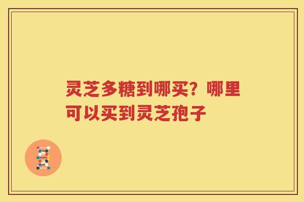 灵芝多糖到哪买？哪里可以买到灵芝孢子