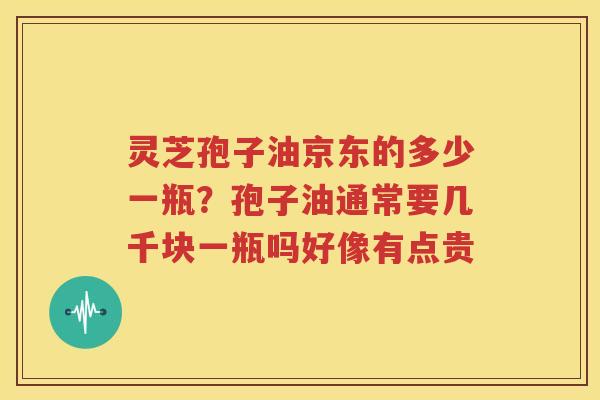 灵芝孢子油京东的多少一瓶？孢子油通常要几千块一瓶吗好像有点贵