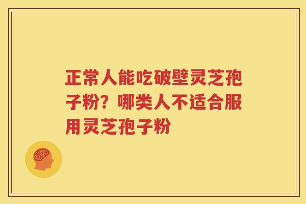 正常人能吃破壁灵芝孢子粉？哪类人不适合服用灵芝孢子粉