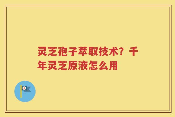 灵芝孢子萃取技术？千年灵芝原液怎么用