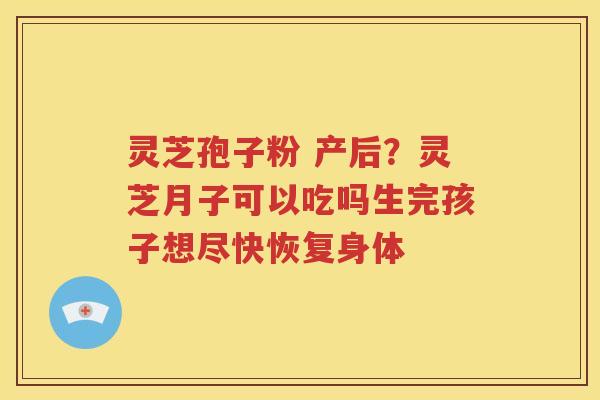 灵芝孢子粉 产后？灵芝月子可以吃吗生完孩子想尽快恢复身体