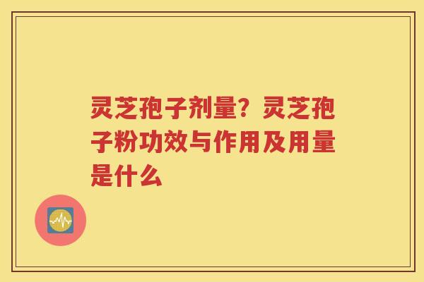 灵芝孢子剂量？灵芝孢子粉功效与作用及用量是什么