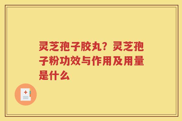灵芝孢子胶丸？灵芝孢子粉功效与作用及用量是什么