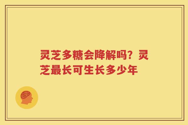 灵芝多糖会降解吗？灵芝最长可生长多少年