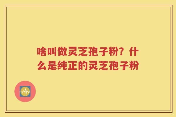 啥叫做灵芝孢子粉？什么是纯正的灵芝孢子粉