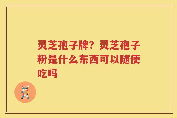 灵芝孢子牌？灵芝孢子粉是什么东西可以随便吃吗