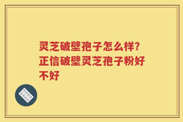 灵芝破壁孢子怎么样？正信破壁灵芝孢子粉好不好