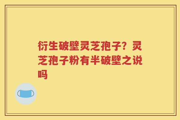 衍生破壁灵芝孢子？灵芝孢子粉有半破壁之说吗