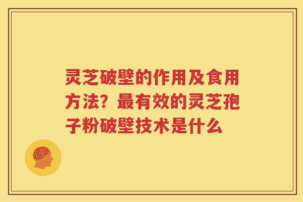 灵芝破壁的作用及食用方法？最有效的灵芝孢子粉破壁技术是什么