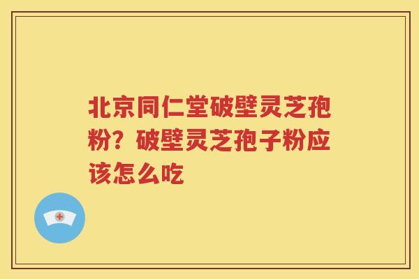 北京同仁堂破壁灵芝孢粉？破壁灵芝孢子粉应该怎么吃