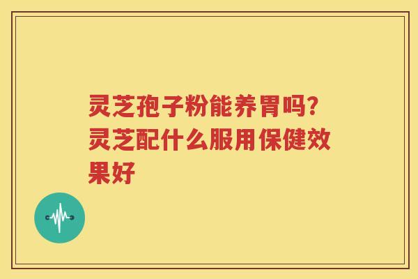灵芝孢子粉能养胃吗？灵芝配什么服用保健效果好